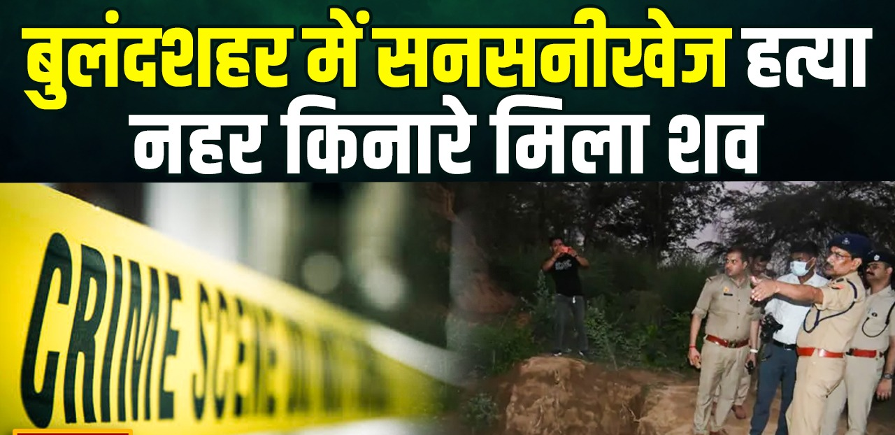 बुलंदशहर में युवक की गला रेतकर निर्मम हत्या, हाथ-पैर बांधकर नहर किनारे फेंका शव, जांच जारी